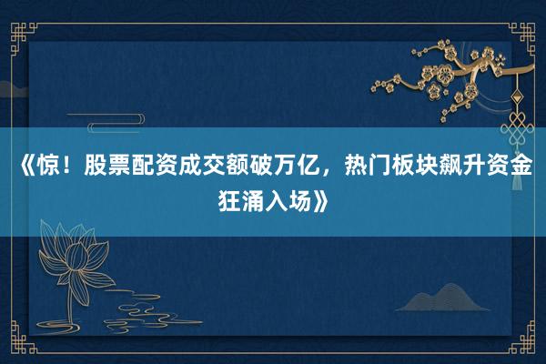 《惊！股票配资成交额破万亿，热门板块飙升资金狂涌入场》