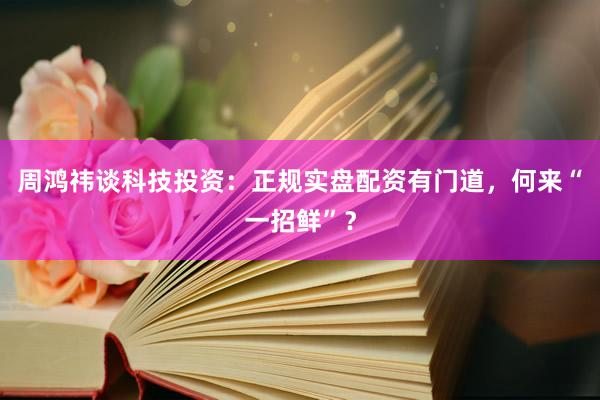 周鸿祎谈科技投资：正规实盘配资有门道，何来“一招鲜”？