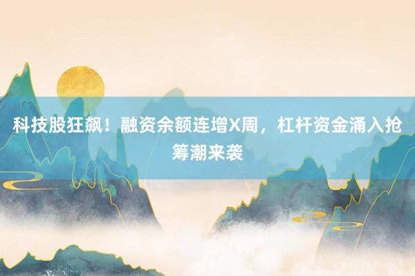 科技股狂飙！融资余额连增X周，杠杆资金涌入抢筹潮来袭
