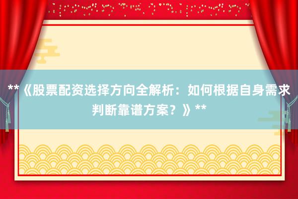 **《股票配资选择方向全解析：如何根据自身需求判断靠谱方案？》**