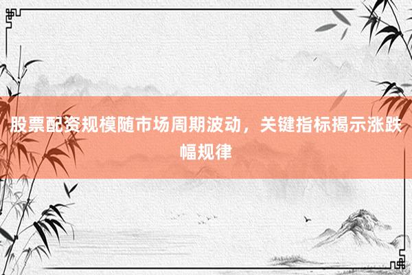 股票配资规模随市场周期波动，关键指标揭示涨跌幅规律