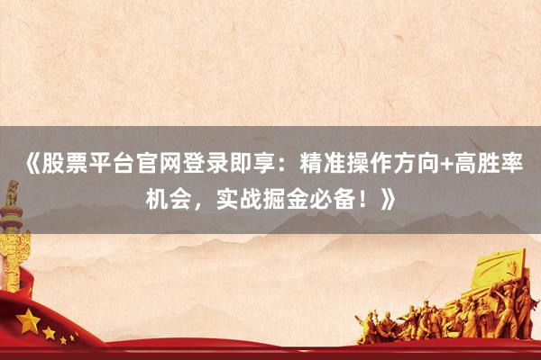 《股票平台官网登录即享：精准操作方向+高胜率机会，实战掘金必备！》