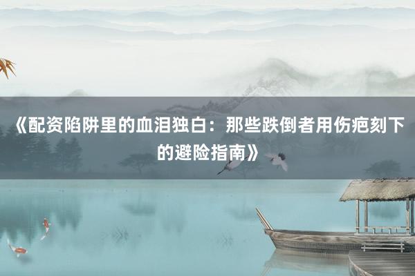 《配资陷阱里的血泪独白：那些跌倒者用伤疤刻下的避险指南》