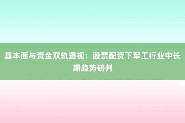 基本面与资金双轨透视：股票配资下军工行业中长期趋势研判
