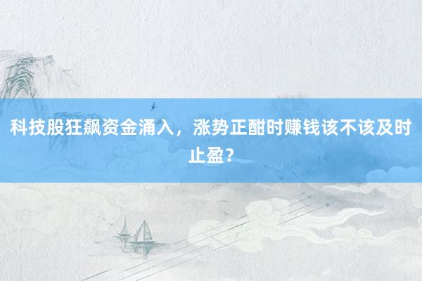 科技股狂飙资金涌入，涨势正酣时赚钱该不该及时止盈？