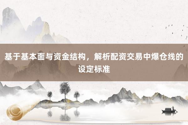 基于基本面与资金结构,解析配资交易中爆仓线的设定标准