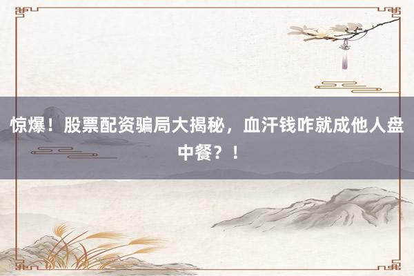 惊爆!股票配资骗局大揭秘,血汗钱咋就成他人盘中餐?!