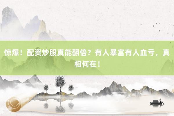 惊爆!配资炒股真能翻倍?有人暴富有人血亏,真相何在!